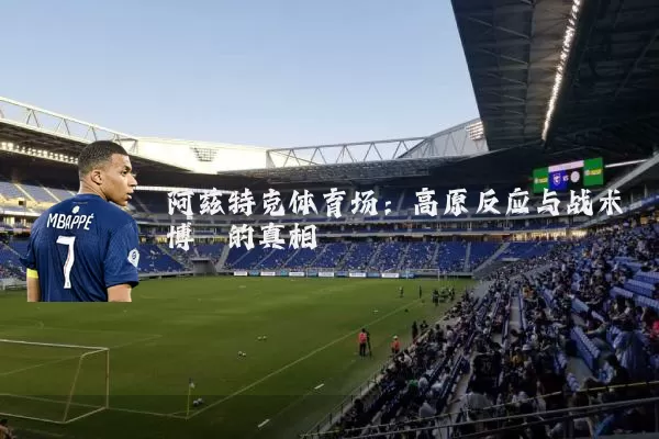 阿兹特克体育场:高原反应与战术博弈的真相