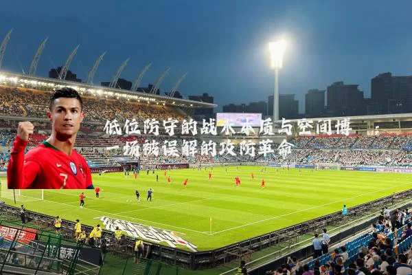 低位防守的战术本质与空间博弈:一场被误解的攻防革命