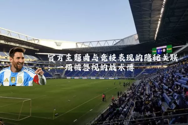 官方主题曲与竞技表现的隐秘关联:一场被忽视的战术博弈