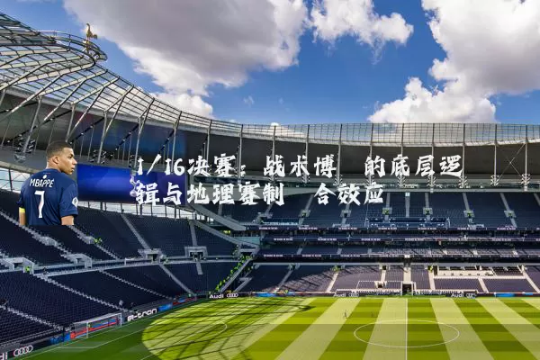1/16决赛:战术博弈的底层逻辑与地理赛制耦合效应