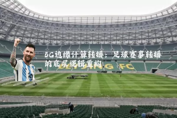 5G边缘计算转播：足球赛事转播的底层逻辑重构